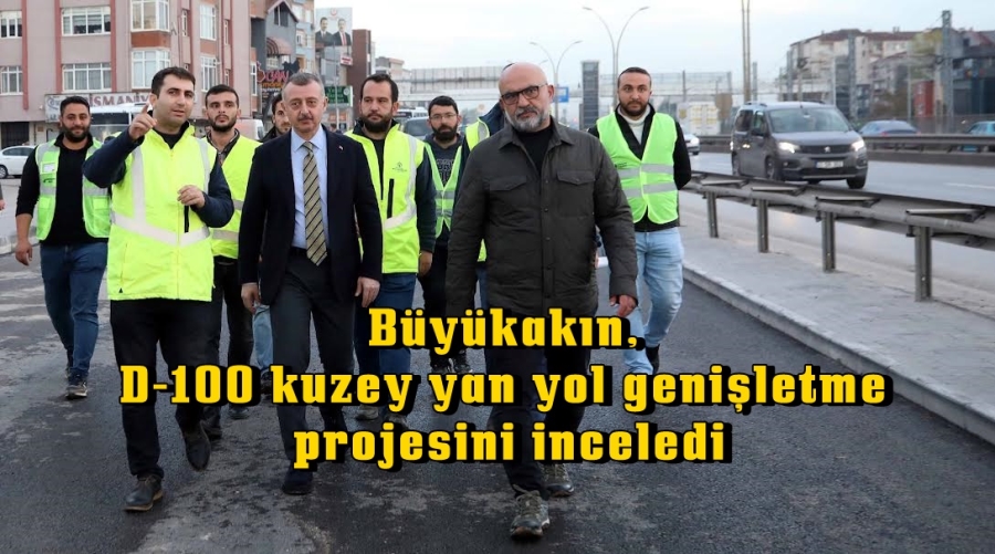 Büyükakın, D-100 kuzey yan yol genişletme projesini inceledi