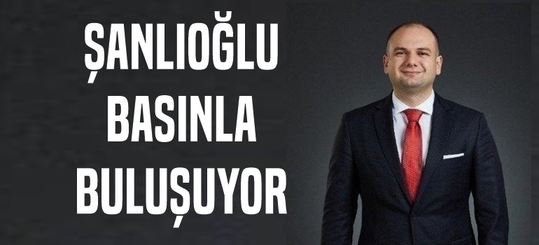 Şanlıoğlu Basınla Buluşuyor
