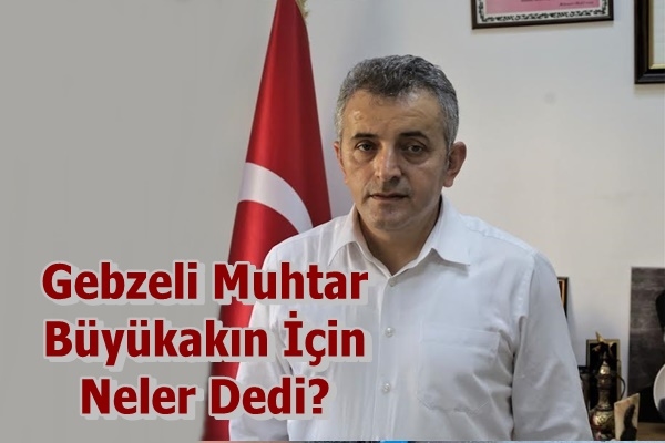 Gebzeli Muhtar Büyükakın İçin Neler Dedi?