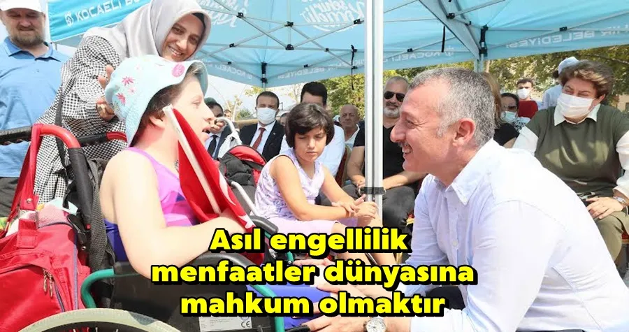 Asıl engellilik menfaatler dünyasına mahkum olmaktır
