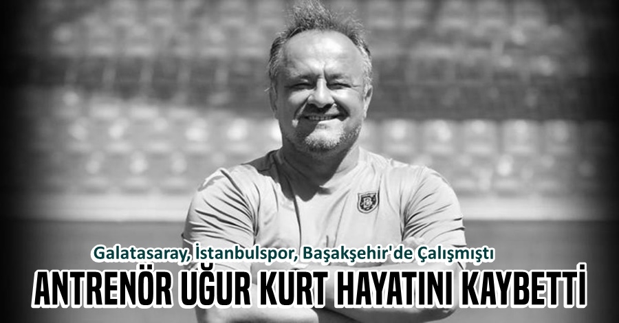 ANTRENÖR UĞUR KURT HAYATINI KAYBETTİ
