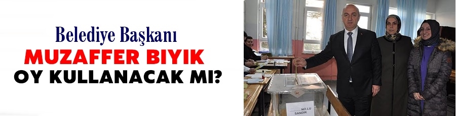 Başkan Muzaffer Bıyık Oy Kullanacak mı?