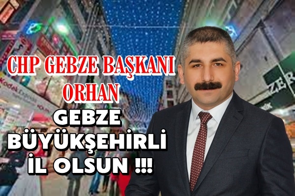 ORHAN: GEBZE BÜYÜKŞEHİRLİ İL OLSUN !!!
