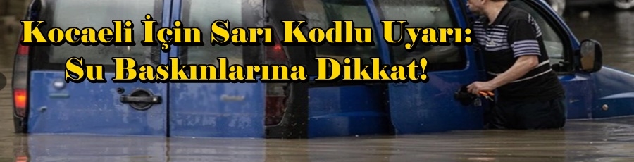 Kocaeli İçin Sarı Kodlu Uyarı: Su Baskınlarına Dikkat!