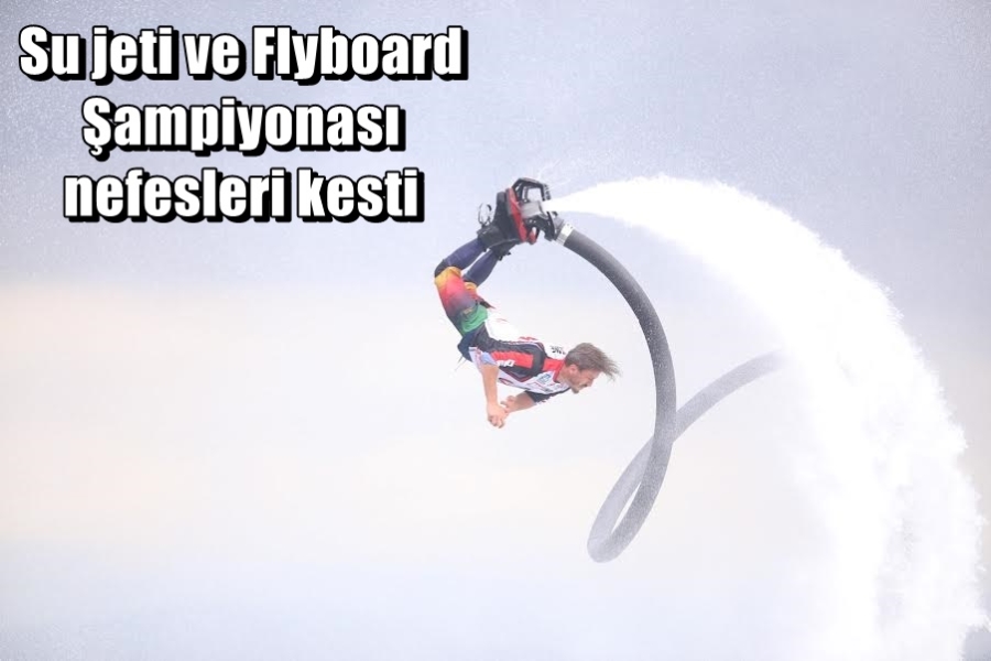 Su jeti ve Flyboard Şampiyonası nefesleri kesti