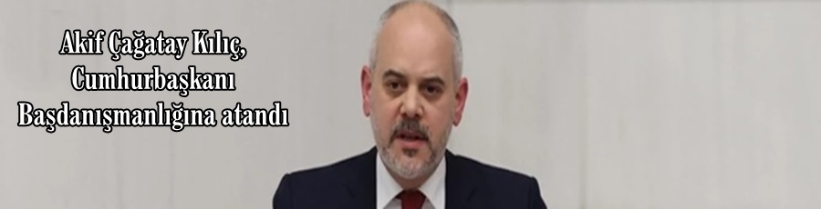Akif Çağatay Kılıç, Cumhurbaşkanı Başdanışmanlığına atandı