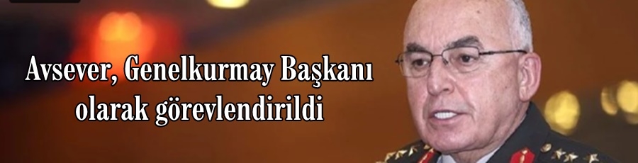 Avsever, Genelkurmay Başkanı olarak görevlendirildi