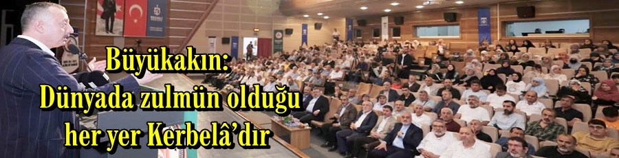 Büyükakın:  Dünyada zulmün olduğu her yer Kerbelâ’dır