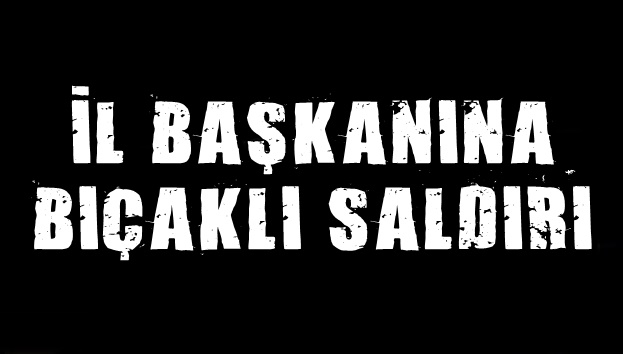 İl Başkanına Bıçaklı Saldırı