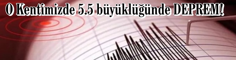 O Kentimizde 5.5 büyüklüğünde DEPREM!