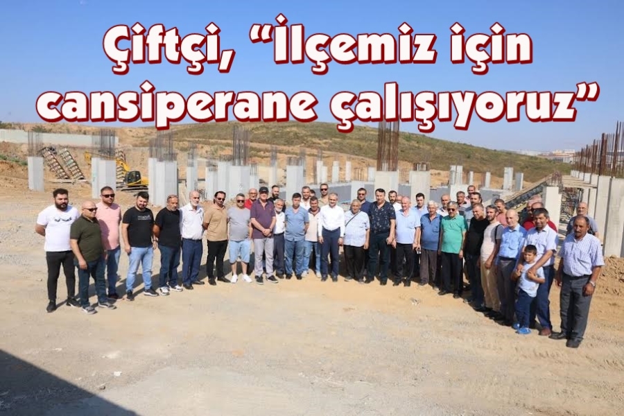 Çiftçi, “İlçemiz için cansiperane çalışıyoruz”