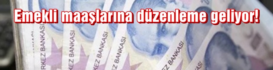 Emekli maaşlarına düzenleme geliyor!