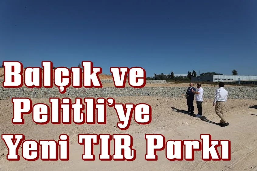 Balçık ve Pelitli’ye Yeni TIR Parkı