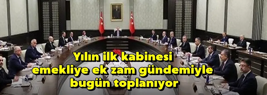 Yılın ilk kabinesi emekliye ek zam gündemiyle bugün toplanıyor