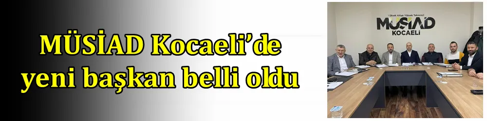 MÜSİAD Kocaeli’de yeni başkan belli oldu
