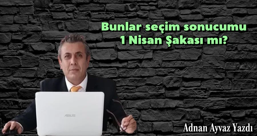 Bunlar seçim sonucu mu... 1 Nisan Şakası mı?
