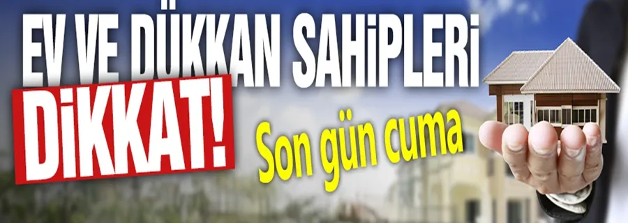 Ev ve dükkan sahipleri dikkat! Son gün cuma