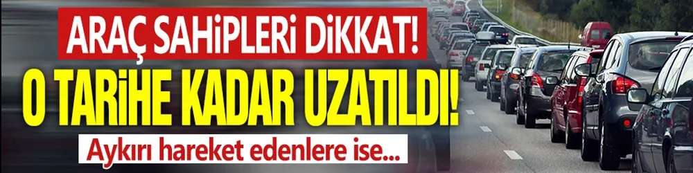 Araç sahipleri dikkat! O tarihe kadar uzatıldı