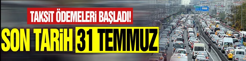 Taksit ödemeleri başladı! Son tarih 31 Temmuz