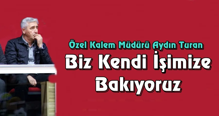 Aydın Turan: Biz Kendi İşimize Bakıyoruz