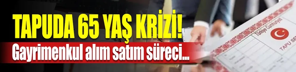 Tapuda 65 yaş krizi! 