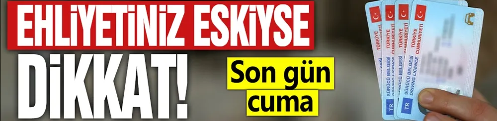 Ehliyetiniz eskiyse dikkat! Son gün cuma