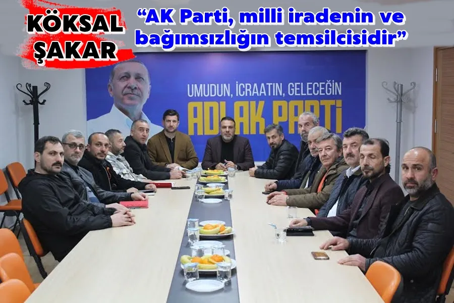 KÖKSAL ŞAKAR: AK Parti, milli iradenin ve bağımsızlığın temsilcisidir