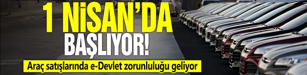 1 Nisan’da başlıyor! Araç satışlarında e-Devlet zorunluluğu geliyor