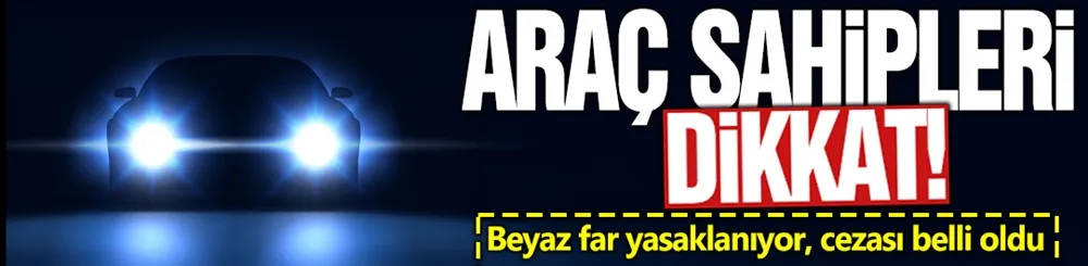 Araç sahipleri dikkat! Beyaz far yasaklanıyor, cezası belli oldu!