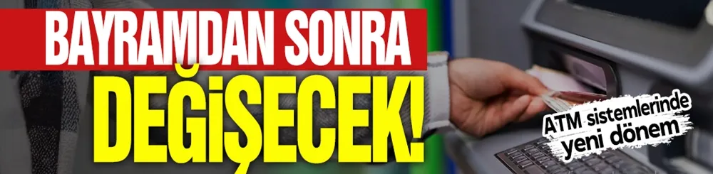 Bayramdan sonra değişecek! ATM sistemlerinde yeni dönem