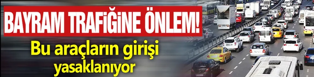 Bayram trafiğine önlem! Bu araçların girişi yasaklanıyor