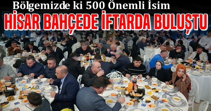 Bölgemizin 500 Önemli İsmi Hisar Bahçede İftar da Buluştu