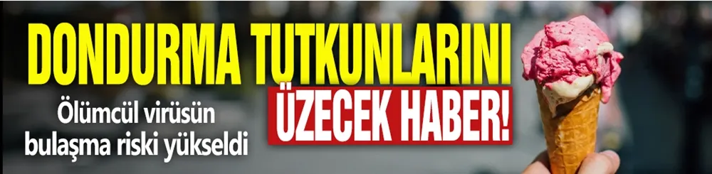 Dondurma tutkunlarını üzecek haber! Ölümcül virüsün bulaşma riski yükseldi