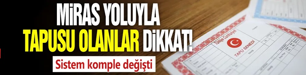 Miras yoluyla tapusu olanlar dikkat! Sistem komple değişti