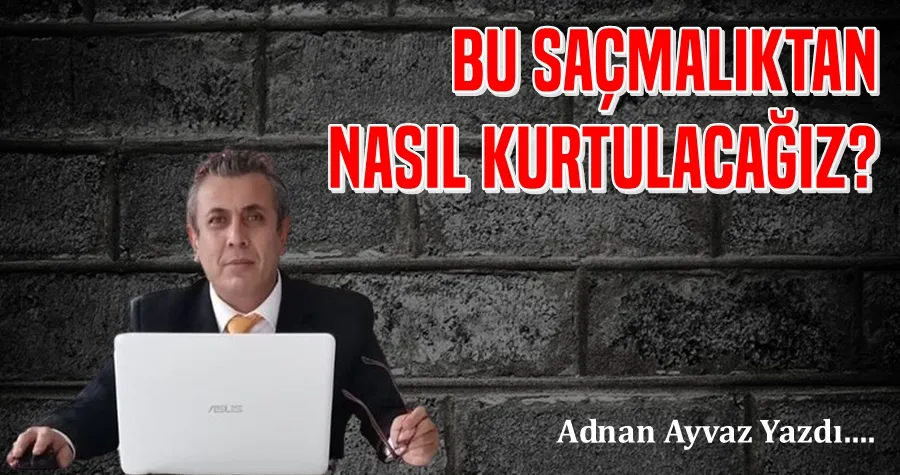 Bu saçmalıktan nasıl kurtulacağız?