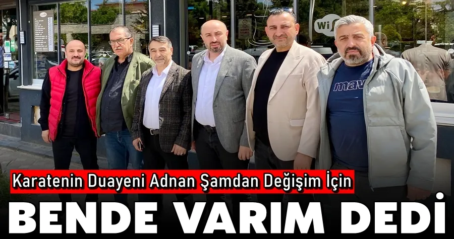 KARATE NİN DUAYENİ ADNAN ŞAMDAN DEĞİŞİM İÇİN BEN DE VARIM DEDİ