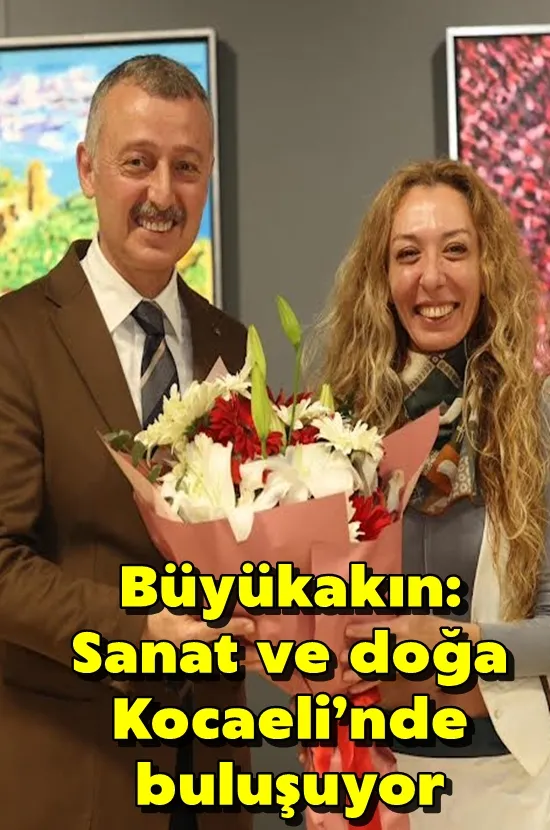Büyükakın: Sanat ve doğa Kocaeli’nde buluşuyor