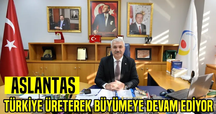 ASLANTAŞ: “TÜRKİYE ÜRETEREK BÜYÜMEYE DEVAM EDİYOR”