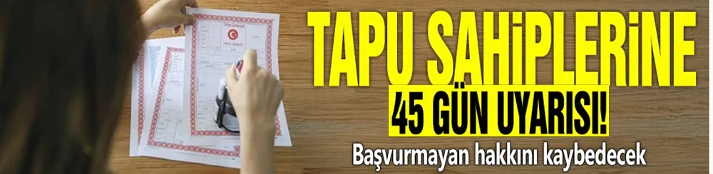 Tapu sahiplerine 45 gün uyarısı! Başvurmayan hakkını kaybedecek