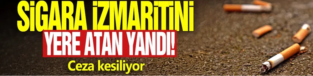 Sigara izmaritini yere atan yandı! Ceza kesiliyor