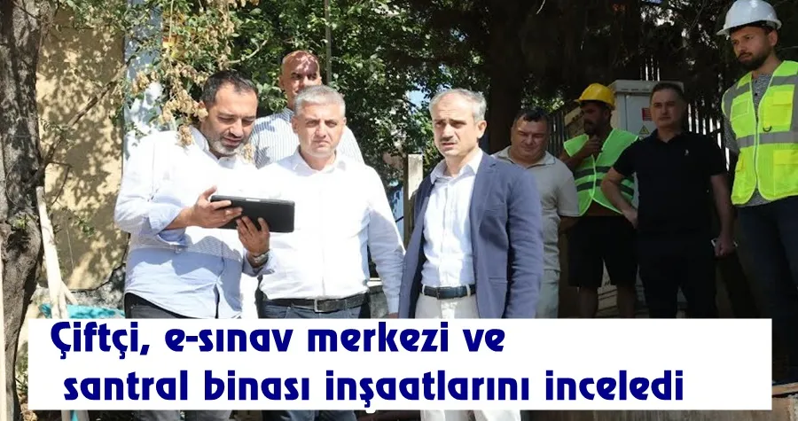 Çiftçi, e-sınav merkezi ve santral binası inşaatlarını inceledi