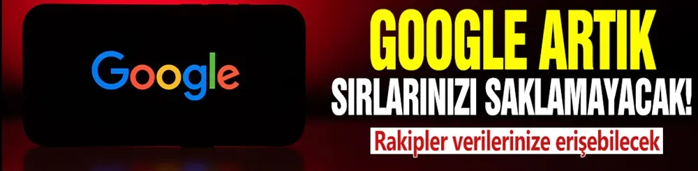 Google artık sırlarınızı saklayamayacak! Rakipler verilerinize erişebilecek