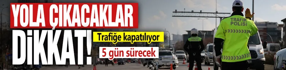 Yola çıkacaklar dikkat! Trafiğe kapatılıyor: 5 gün sürecek